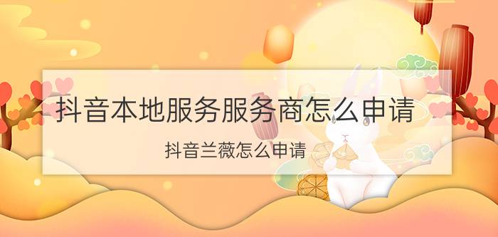 抖音本地服务服务商怎么申请 抖音兰薇怎么申请？